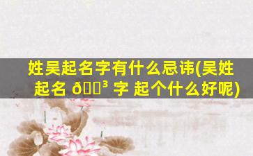 姓吴起名字有什么忌讳(吴姓起名 🐳 字 起个什么好呢)